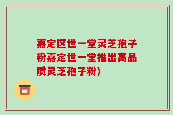 嘉定区世一堂灵芝孢子粉嘉定世一堂推出高品质灵芝孢子粉)