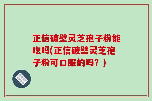 正信破壁灵芝孢子粉能吃吗(正信破壁灵芝孢子粉可口服的吗？)