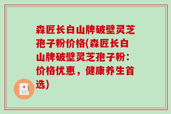 森匠长白山牌破壁灵芝孢子粉价格(森匠长白山牌破壁灵芝孢子粉：价格优惠，健康养生首选)