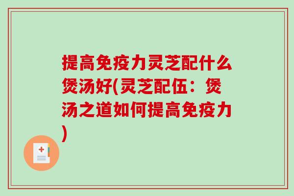 提高免疫力灵芝配什么煲汤好(灵芝配伍：煲汤之道如何提高免疫力)