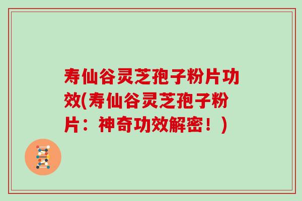 寿仙谷灵芝孢子粉片功效(寿仙谷灵芝孢子粉片：神奇功效解密！)