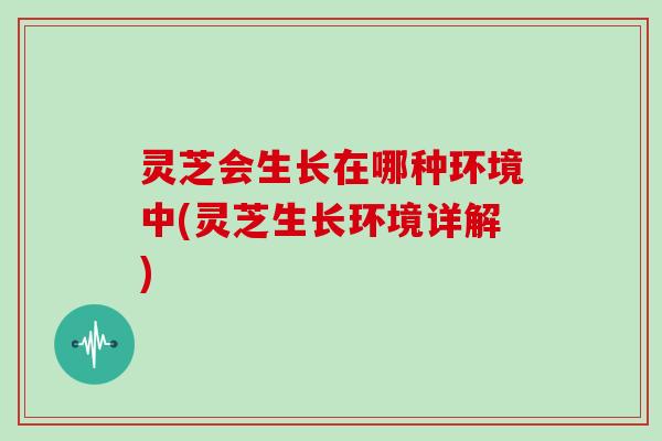 灵芝会生长在哪种环境中(灵芝生长环境详解)