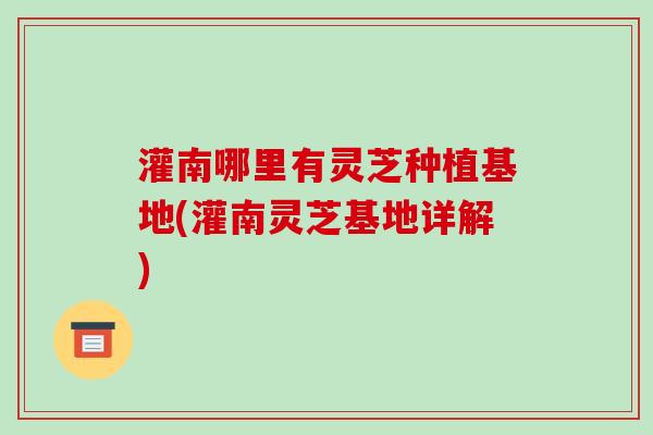 灌南哪里有灵芝种植基地(灌南灵芝基地详解)