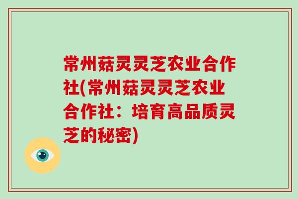 常州菇灵灵芝农业合作社(常州菇灵灵芝农业合作社：培育高品质灵芝的秘密)