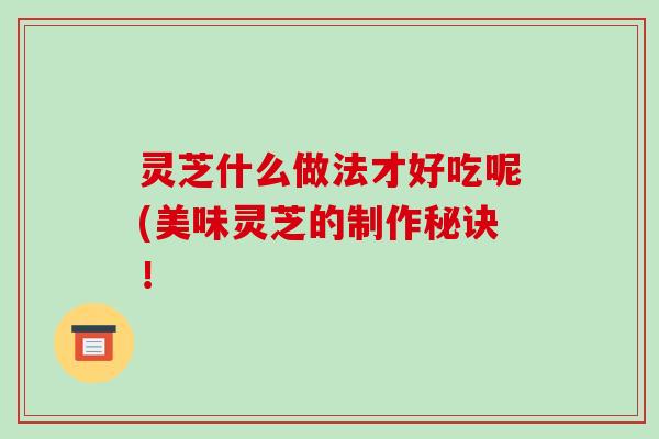 灵芝什么做法才好吃呢(美味灵芝的制作秘诀！