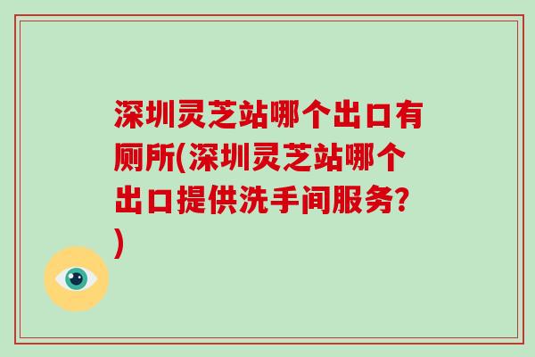深圳灵芝站哪个出口有厕所(深圳灵芝站哪个出口提供洗手间服务？)