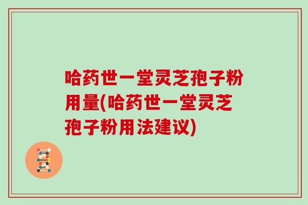 哈药世一堂灵芝孢子粉用量(哈药世一堂灵芝孢子粉用法建议)