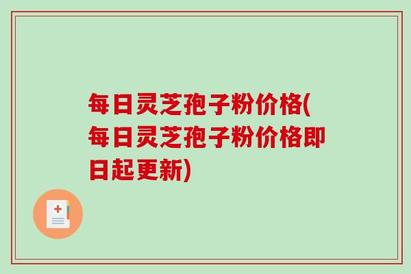 每日灵芝孢子粉价格(每日灵芝孢子粉价格即日起更新)