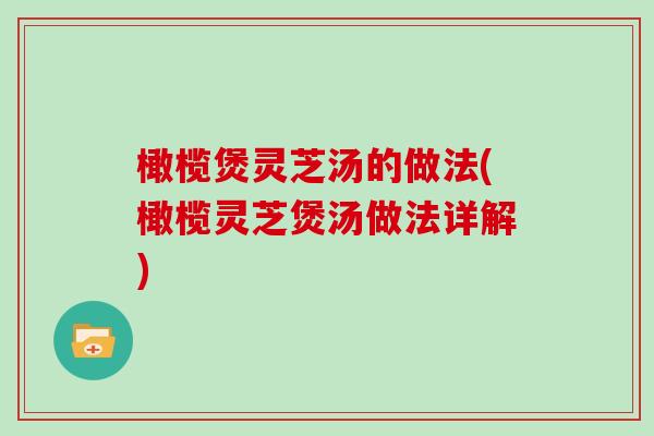 橄榄煲灵芝汤的做法(橄榄灵芝煲汤做法详解)