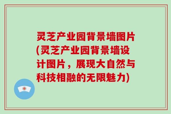 灵芝产业园背景墙图片(灵芝产业园背景墙设计图片，展现大自然与科技相融的无限魅力)