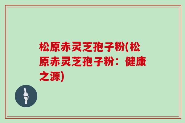 松原赤灵芝孢子粉(松原赤灵芝孢子粉：健康之源)