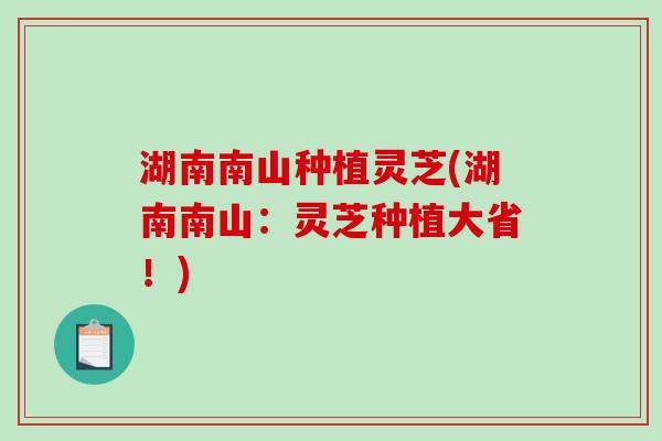 湖南南山种植灵芝(湖南南山：灵芝种植大省！)