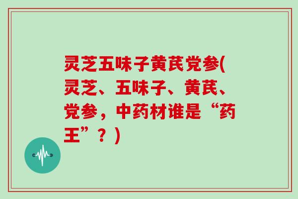 灵芝五味子黄芪党参(灵芝、五味子、黄芪、党参，材谁是“药王”？)
