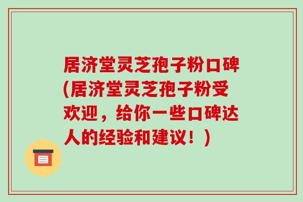 居济堂灵芝孢子粉口碑(居济堂灵芝孢子粉受欢迎，给你一些口碑达人的经验和建议！)