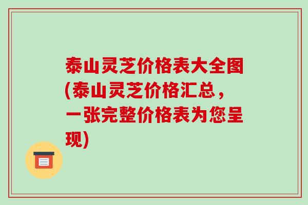 泰山灵芝价格表大全图(泰山灵芝价格汇总，一张完整价格表为您呈现)