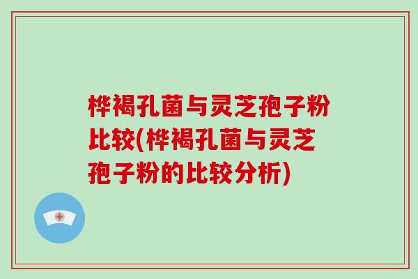 桦褐孔菌与灵芝孢子粉比较(桦褐孔菌与灵芝孢子粉的比较分析)