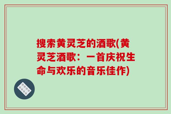 搜索黄灵芝的酒歌(黄灵芝酒歌：一首庆祝生命与欢乐的音乐佳作)