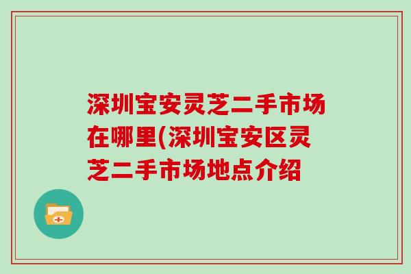 深圳宝安灵芝二手市场在哪里(深圳宝安区灵芝二手市场地点介绍