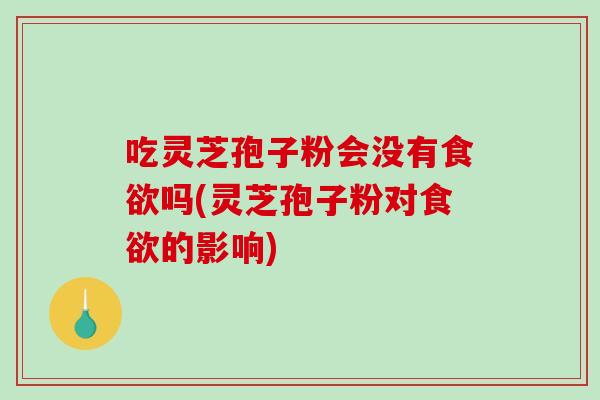 吃灵芝孢子粉会没有吗(灵芝孢子粉对的影响)