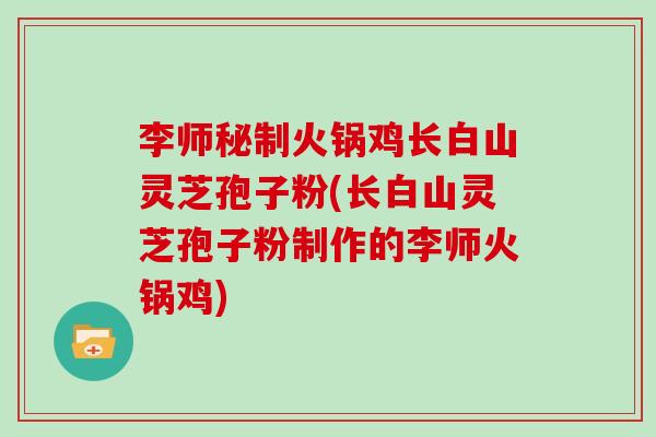 李师秘制火锅鸡长白山灵芝孢子粉(长白山灵芝孢子粉制作的李师火锅鸡)