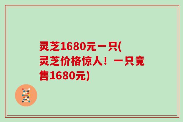 灵芝1680元一只(灵芝价格惊人！一只竟售1680元)
