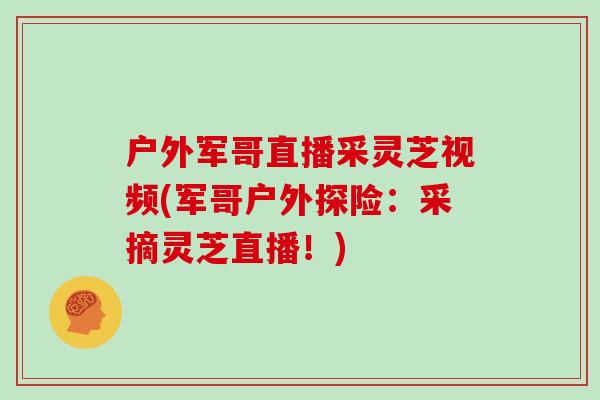 户外军哥直播采灵芝视频(军哥户外探险：采摘灵芝直播！)