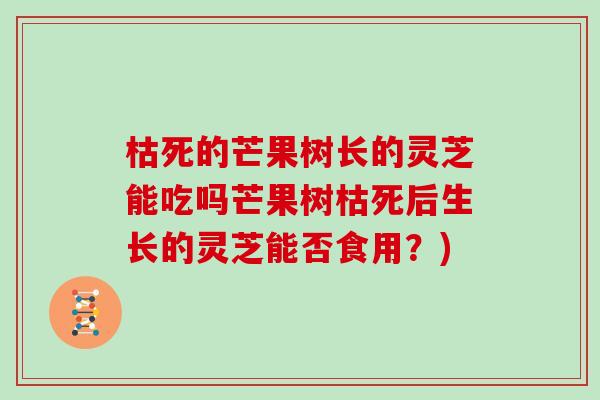 枯死的芒果树长的灵芝能吃吗芒果树枯死后生长的灵芝能否食用？)