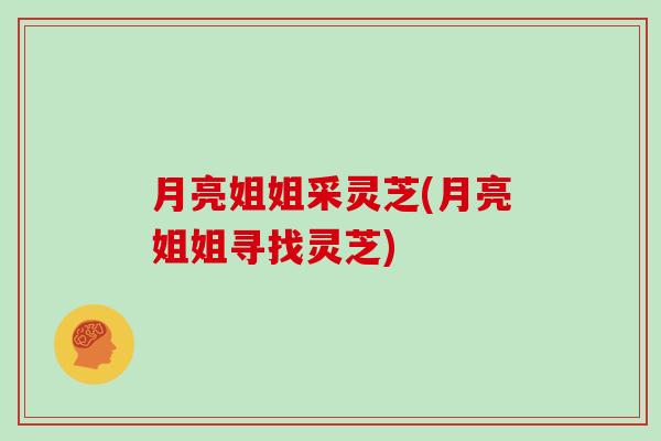 月亮姐姐采灵芝(月亮姐姐寻找灵芝)