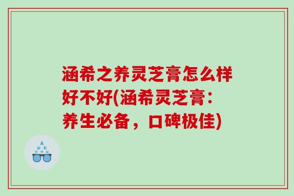 涵希之养灵芝膏怎么样好不好(涵希灵芝膏：养生必备，口碑极佳)
