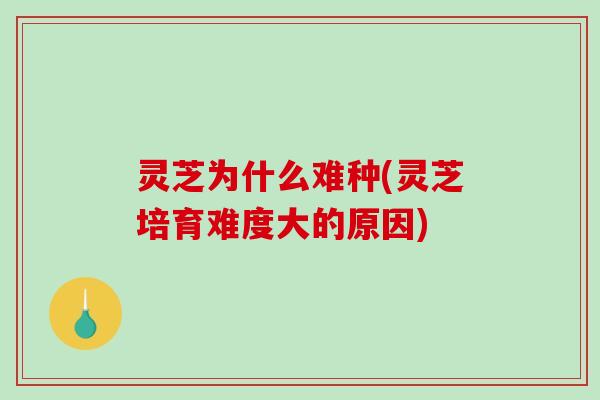 灵芝为什么难种(灵芝培育难度大的原因)