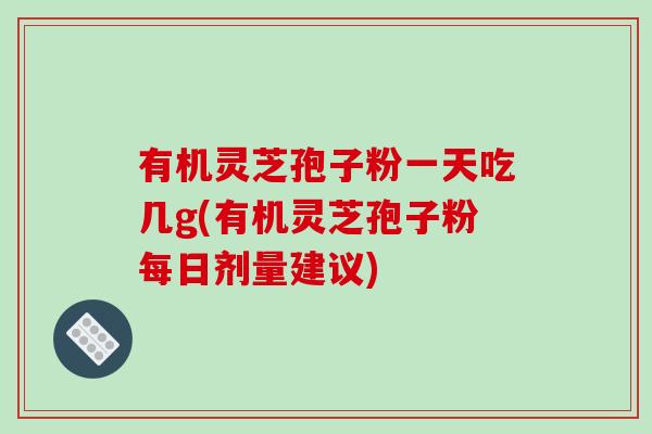 有机灵芝孢子粉一天吃几g(有机灵芝孢子粉每日剂量建议)