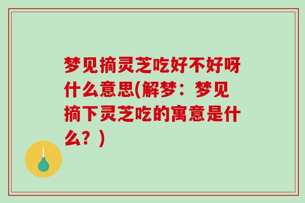 梦见摘灵芝吃好不好呀什么意思(解梦：梦见摘下灵芝吃的寓意是什么？)
