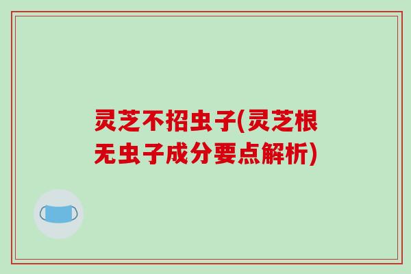 灵芝不招虫子(灵芝根无虫子成分要点解析)