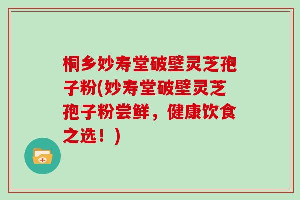 桐乡妙寿堂破壁灵芝孢子粉(妙寿堂破壁灵芝孢子粉尝鲜，健康饮食之选！)
