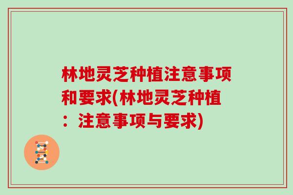 林地灵芝种植注意事项和要求(林地灵芝种植：注意事项与要求)