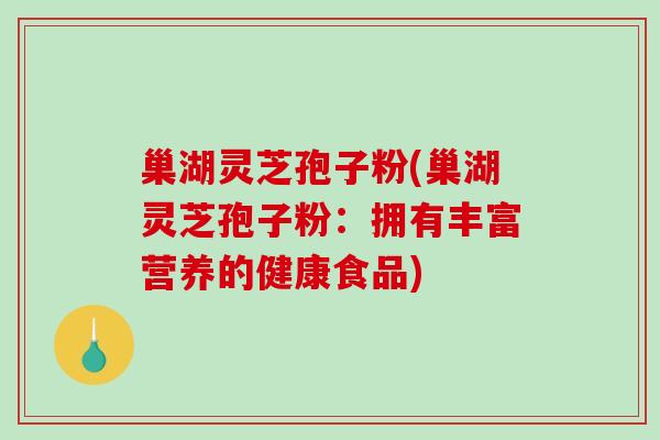 巢湖灵芝孢子粉(巢湖灵芝孢子粉：拥有丰富营养的健康食品)