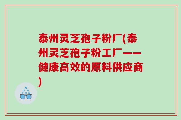 泰州灵芝孢子粉厂(泰州灵芝孢子粉工厂——健康高效的原料供应商)