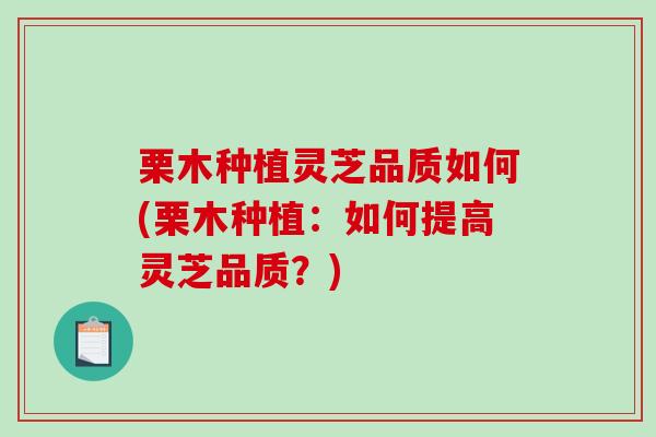 栗木种植灵芝品质如何(栗木种植：如何提高灵芝品质？)