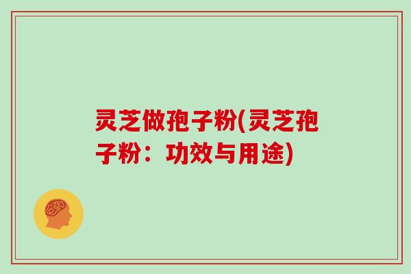 灵芝做孢子粉(灵芝孢子粉：功效与用途)