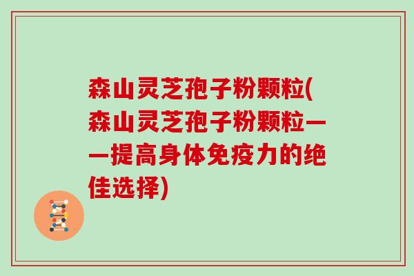 森山灵芝孢子粉颗粒(森山灵芝孢子粉颗粒——提高身体免疫力的绝佳选择)