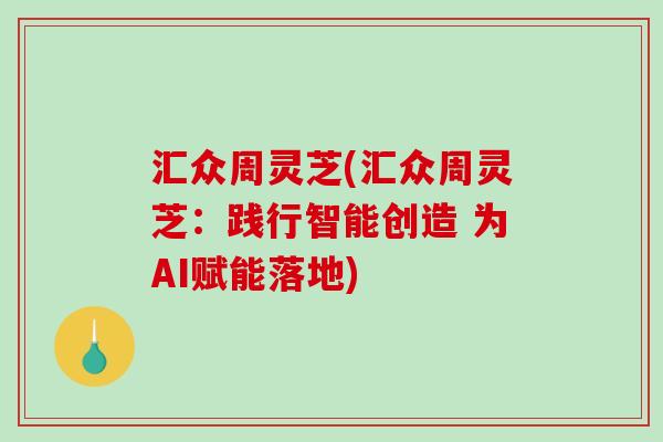 汇众周灵芝(汇众周灵芝：践行智能创造 为AI赋能落地)