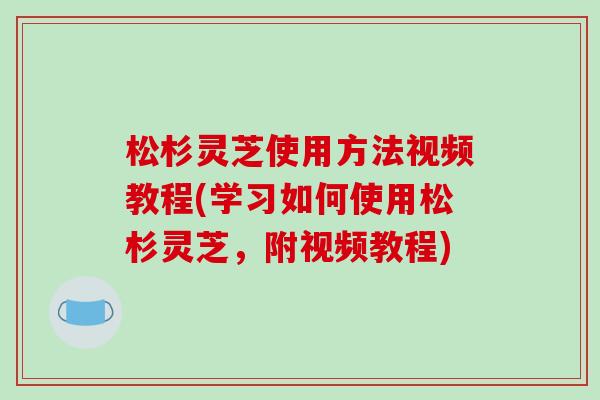 松杉灵芝使用方法视频教程(学习如何使用松杉灵芝，附视频教程)