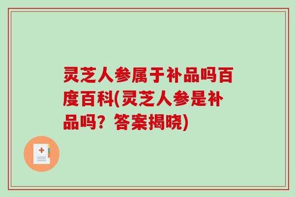 灵芝人参属于补品吗百度百科(灵芝人参是补品吗?答案揭晓) 灵芝人参属于补品吗百度百科(灵芝人参是补品吗?答案揭晓)
