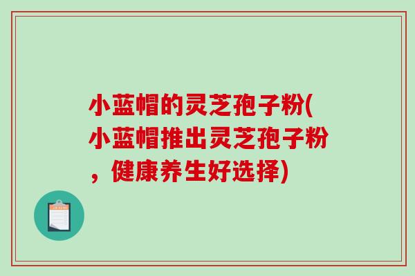 小蓝帽的灵芝孢子粉(小蓝帽推出灵芝孢子粉，健康养生好选择)
