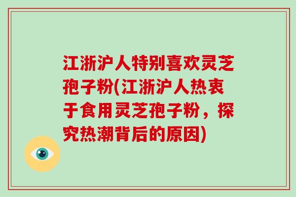 江浙沪人特别喜欢灵芝孢子粉(江浙沪人热衷于食用灵芝孢子粉，探究热潮背后的原因)