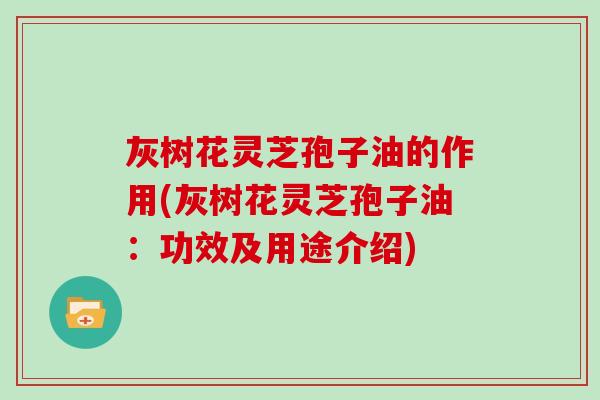 灰树花灵芝孢子油的作用(灰树花灵芝孢子油：功效及用途介绍)