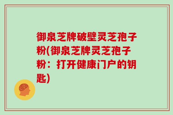 御泉芝牌破壁灵芝孢子粉(御泉芝牌灵芝孢子粉：打开健康门户的钥匙)