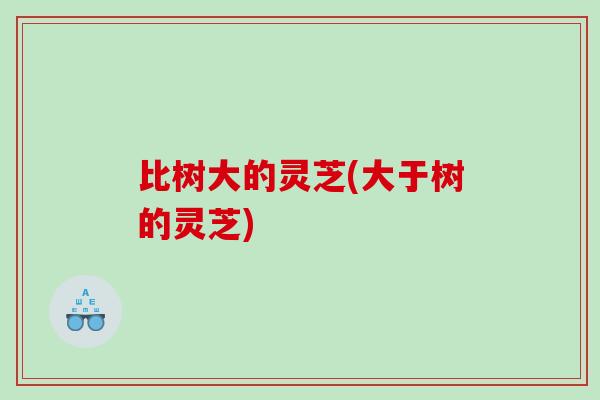 比树大的灵芝(大于树的灵芝)