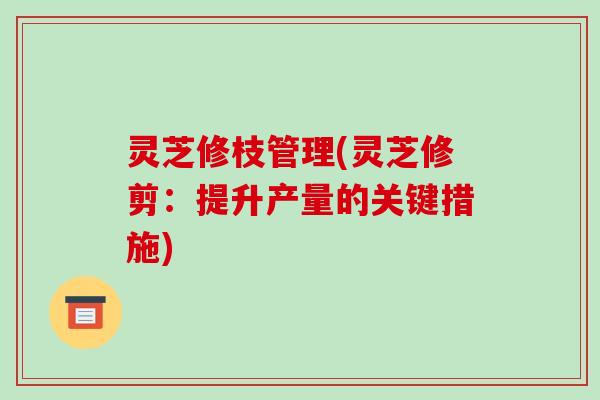 灵芝修枝管理(灵芝修剪：提升产量的关键措施)