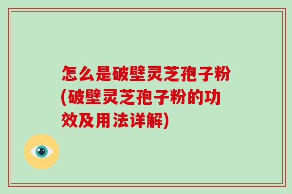 怎么是破壁灵芝孢子粉(破壁灵芝孢子粉的功效及用法详解)